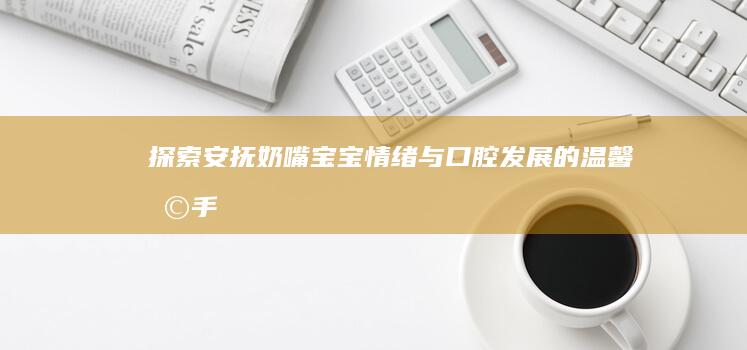 探索安抚奶嘴：宝宝情绪与口腔发展的温馨助手