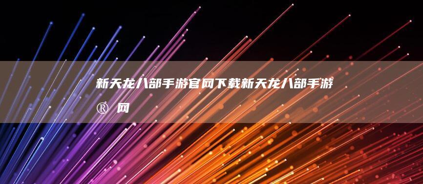 新天龙八部手游官网下载-新天龙八部手游官网 (新天龙八部手游官网首页)