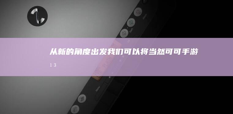 从新的角度出发-我们可以将-当然-可可手游平台-改写为